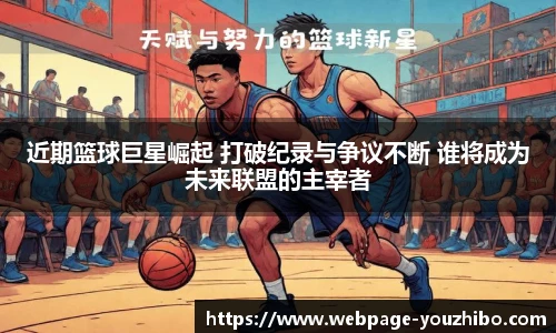 近期篮球巨星崛起 打破纪录与争议不断 谁将成为未来联盟的主宰者
