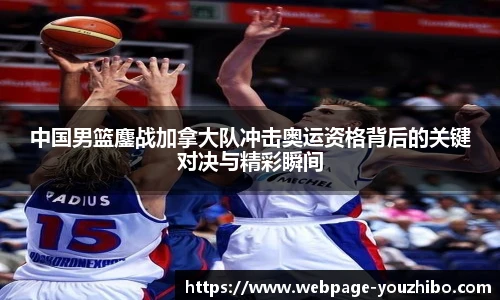 中国男篮鏖战加拿大队冲击奥运资格背后的关键对决与精彩瞬间