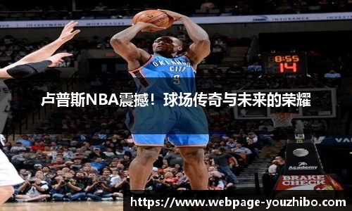 卢普斯NBA震撼！球场传奇与未来的荣耀