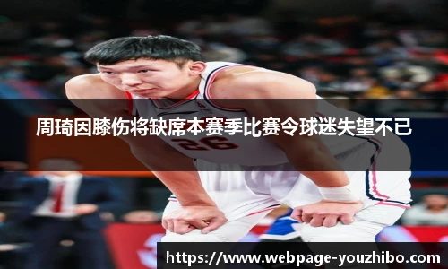 周琦因膝伤将缺席本赛季比赛令球迷失望不已