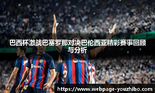 巴西杯激战巴塞罗那对决巴伦西亚精彩赛事回顾与分析