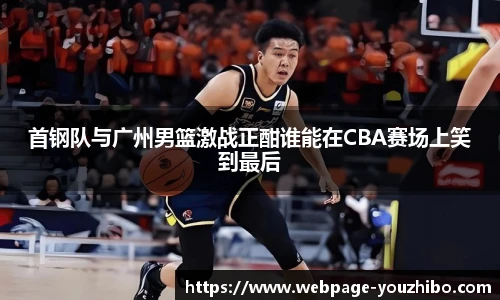 首钢队与广州男篮激战正酣谁能在CBA赛场上笑到最后