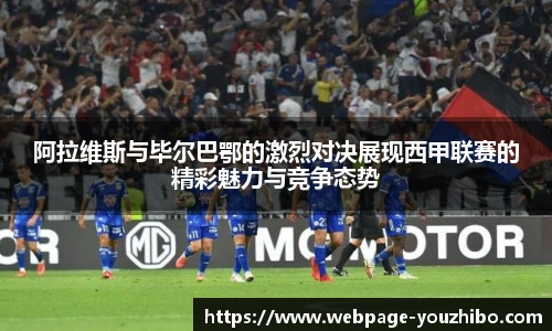 阿拉维斯与毕尔巴鄂的激烈对决展现西甲联赛的精彩魅力与竞争态势