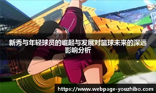 新秀与年轻球员的崛起与发展对篮球未来的深远影响分析