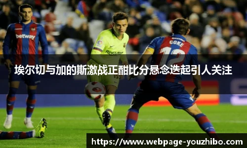 埃尔切与加的斯激战正酣比分悬念迭起引人关注