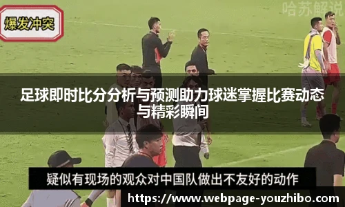 足球即时比分分析与预测助力球迷掌握比赛动态与精彩瞬间