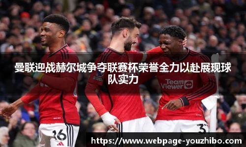 曼联迎战赫尔城争夺联赛杯荣誉全力以赴展现球队实力